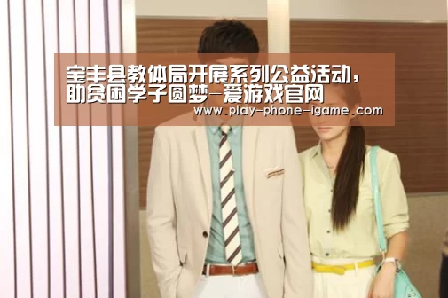 宝丰县教体局开展系列公益活动，助贫困学子圆梦-爱游戏官网