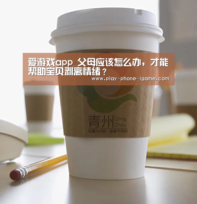 爱游戏app_父母应该怎么办，才能帮助宝贝剥离情绪？